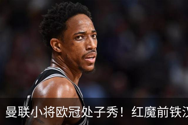 曼联小将欧冠处子秀！红魔前铁汉看哭：我儿子！